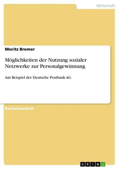 Möglichkeiten der Nutzung sozialer Netzwerke zur Personalgewinnung : Am Beispiel der Deutsche Postbank AG - Moritz Bremer