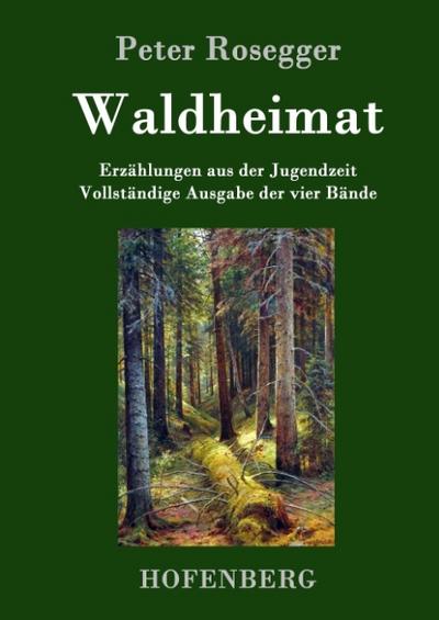 Waldheimat : Erzählungen aus der Jugendzeit Vollständige Ausgabe der vier Bände - Peter Rosegger