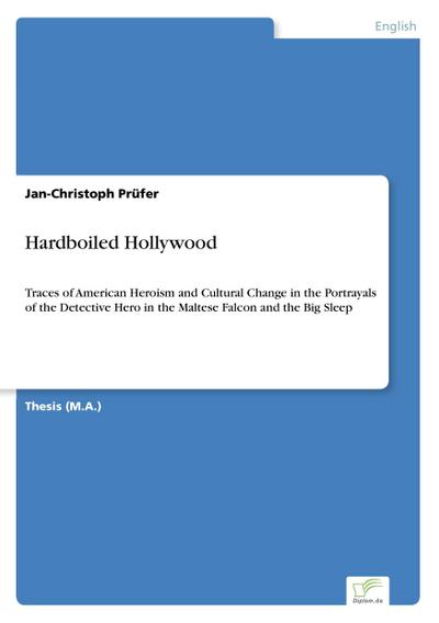 Hardboiled Hollywood : Traces of American Heroism and Cultural Change in the Portrayals of the Detective Hero in the Maltese Falcon and the Big Sleep - Jan-Christoph Prüfer