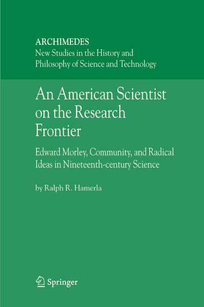 An American Scientist on the Research Frontier : Edward Morley, Community, and Radical Ideas in Nineteenth-Century Science - Ralph R. Hamerla