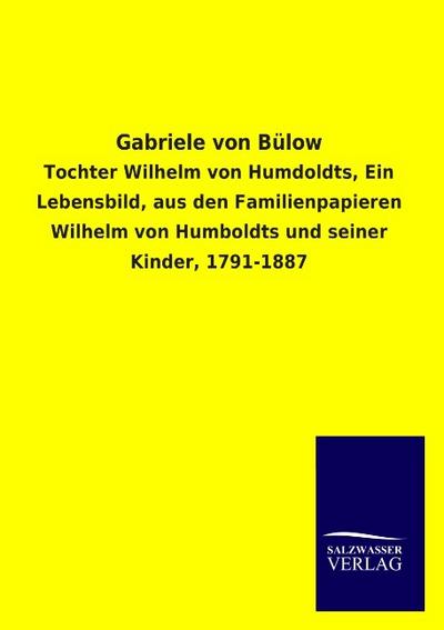 Gabriele von Bülow : Tochter Wilhelm von Humdoldts, Ein Lebensbild, aus den Familienpapieren Wilhelm von Humboldts und seiner Kinder, 1791-1887 - Ohne Autor