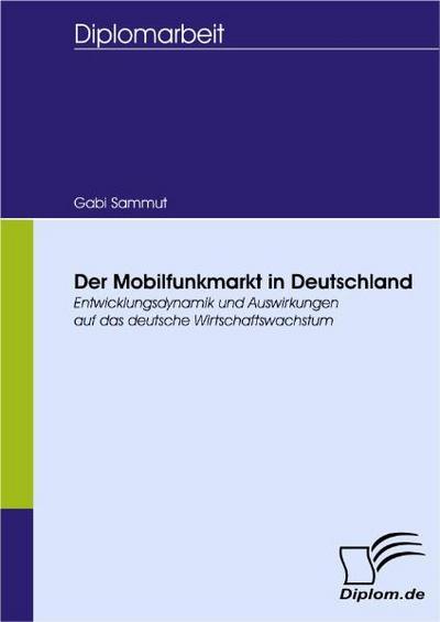 Der Mobilfunkmarkt in Deutschland : Entwicklungsdynamik und Auswirkungen auf das deutsche Wirtschaftswachstum - Gabi Sammut