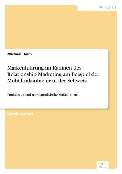 Markenführung im Rahmen des Relationship Marketing am Beispiel der Mobilfunkanbieter in der Schweiz : Funktionen und markenpolitische Maßnahmen - Michael Heim
