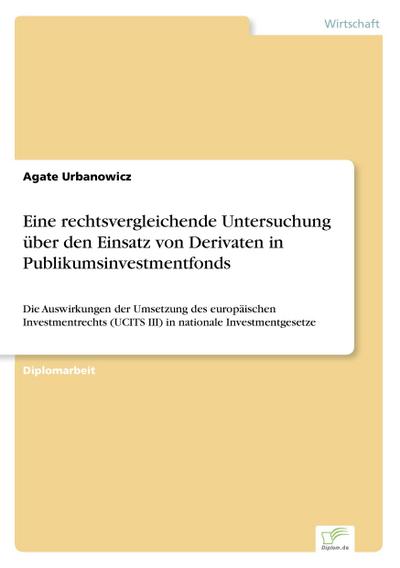 Eine rechtsvergleichende Untersuchung über den Einsatz von Derivaten in Publikumsinvestmentfonds : Die Auswirkungen der Umsetzung des europäischen Investmentrechts (UCITS III) in nationale Investmentgesetze - Agate Urbanowicz