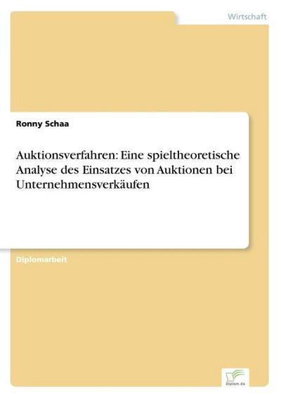 Auktionsverfahren: Eine spieltheoretische Analyse des Einsatzes von Auktionen bei Unternehmensverkäufen - Ronny Schaa