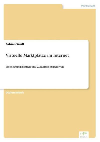 Virtuelle Marktplätze im Internet : Erscheinungsformen und Zukunftsperspektiven - Fabian Weiß