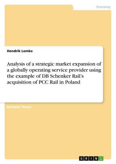 Analysis of a strategic market expansion of a globally operating service provider using the example of DB Schenker Rail¿s acquisition of PCC Rail in Poland - Hendrik Lemke