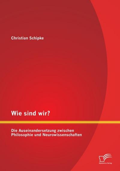 Wie sind wir? Die Auseinandersetzung zwischen Philosophie und Neurowissenschaften - Christian Schipke