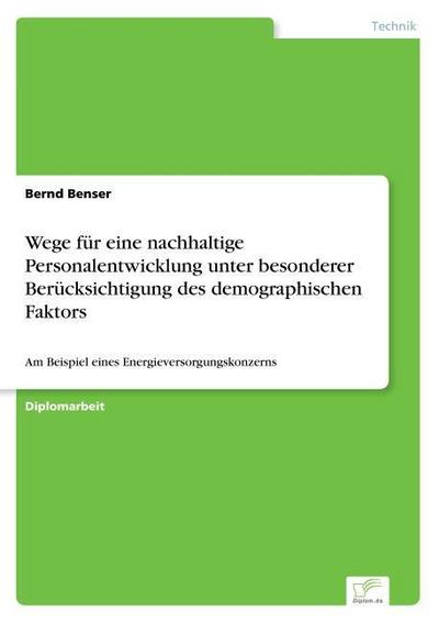 Wege für eine nachhaltige Personalentwicklung unter besonderer Berücksichtigung des demographischen Faktors : Am Beispiel eines Energieversorgungskonzerns - Bernd Benser