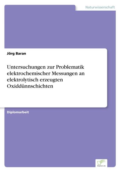 Untersuchungen zur Problematik elektrochemischer Messungen an elektrolytisch erzeugten Oxiddünnschichten - Jörg Baran