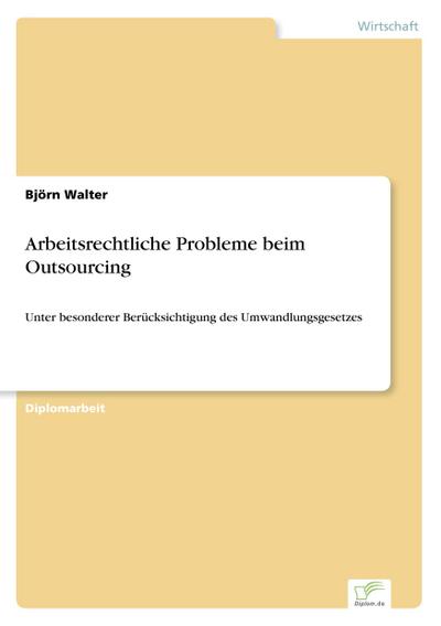 Arbeitsrechtliche Probleme beim Outsourcing : Unter besonderer Berücksichtigung des Umwandlungsgesetzes - Björn Walter