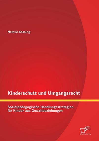 Kinderschutz und Umgangsrecht: Sozialpädagogische Handlungsstrategien für Kinder aus Gewaltbeziehungen - Natalie Kassing