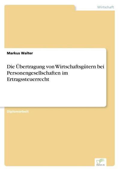 Die Übertragung von Wirtschaftsgütern bei Personengesellschaften im Ertragssteuerrecht - Markus Walter