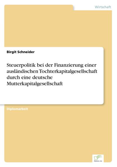 Steuerpolitik bei der Finanzierung einer ausländischen Tochterkapitalgesellschaft durch eine deutsche Mutterkapitalgesellschaft - Birgit Schneider