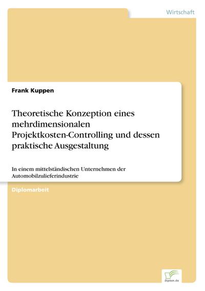 Theoretische Konzeption eines mehrdimensionalen Projektkosten-Controlling und dessen praktische Ausgestaltung : In einem mittelständischen Unternehmen der Automobilzulieferindustrie - Frank Kuppen