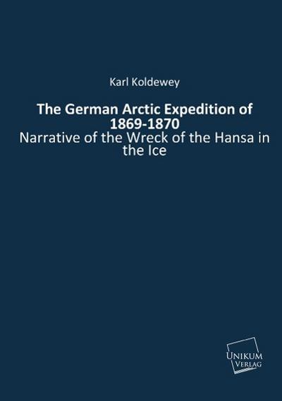 The German Arctic Expedition of 1869-1870 : Narrative of the Wreck of the Hansa in the Ice - Karl Koldewey