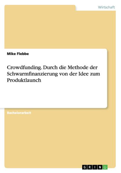 Crowdfunding. Durch die Methode der Schwarmfinanzierung von der Idee zum Produktlaunch - Mike Flebbe