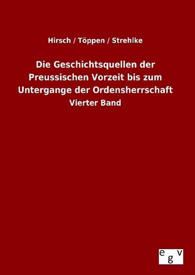 Die Geschichtsquellen der Preussischen Vorzeit bis zum Untergange der Ordensherrschaft : Vierter Band - Hirsch / Töppen / Strehlke