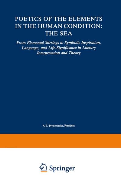 Poetics of the Elements in the Human Condition: The Sea : From Elemental Stirrings to Symbolic Inspiration, Language, and Life-Significance in Literary Interpretation and Theory - Anna-Teresa Tymieniecka