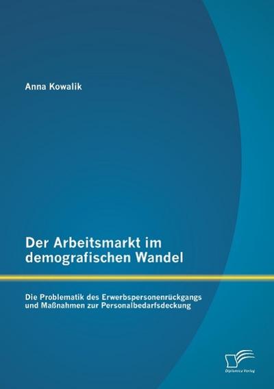 Der Arbeitsmarkt im demografischen Wandel: Die Problematik des Erwerbspersonenrückgangs und Maßnahmen zur Personalbedarfsdeckung - Anna Kowalik