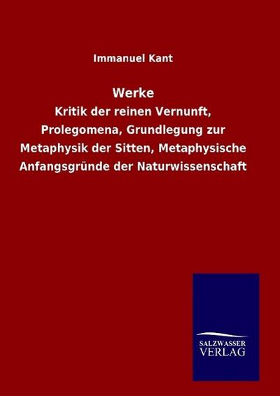 Werke : Kritik der reinen Vernunft, Prolegomena, Grundlegung zur Metaphysik der Sitten, Metaphysische Anfangsgründe der Naturwissenschaft - Immanuel Kant