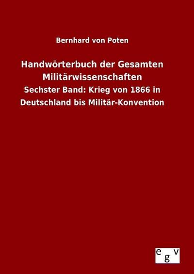 Handwörterbuch der Gesamten Militärwissenschaften : Sechster Band: Krieg von 1866 in Deutschland bis Militär-Konvention - Bernhard Von Poten