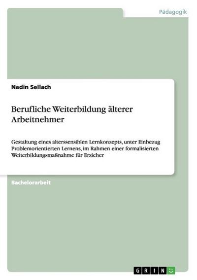 Berufliche Weiterbildung älterer Arbeitnehmer : Gestaltung eines alterssensiblen Lernkonzepts, unter Einbezug Problemorientierten Lernens, im Rahmen einer formalisierten Weiterbildungsmaßnahme für Erzieher - Nadin Sellach