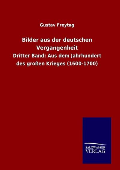 Bilder aus der deutschen Vergangenheit : Dritter Band: Aus dem Jahrhundert des großen Krieges (1600-1700) - Gustav Freytag