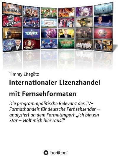 Internationaler Lizenzhandel mit Fernsehformaten : Die programmpolitische Relevanz des TV-Formathandels für deutsche Fernsehsender ¿ analysiert an dem Formatimport ¿Ich bin ein Star ¿ Holt mich hier raus!¿ - Timmy Ehegötz