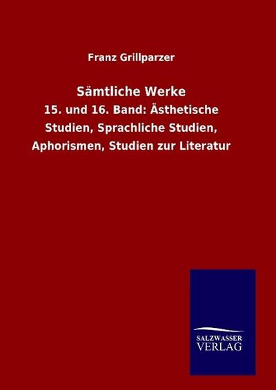 Sämtliche Werke : 15. und 16. Band: Ästhetische Studien, Sprachliche Studien, Aphorismen, Studien zur Literatur - Franz Grillparzer