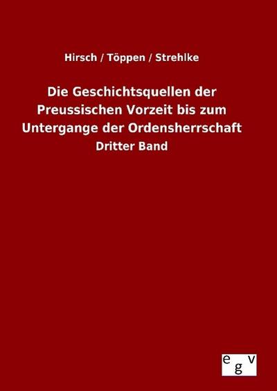 Die Geschichtsquellen der Preussischen Vorzeit bis zum Untergange der Ordensherrschaft : Dritter Band - Hirsch / Töppen / Strehlke