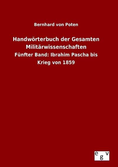 Handwörterbuch der Gesamten Militärwissenschaften : Fünfter Band: Ibrahim Pascha bis Krieg von 1859 - Bernhard Von Poten