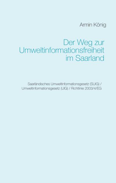 Der Weg zur Umweltinformationsfreiheit im Saarland : Saarländisches Umweltinformationsgesetz (SUIG) / Umweltinformationsgesetz (UIG) / Richtlinie 2003/4/EG - Armin König