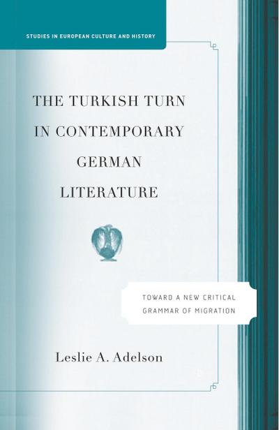 The Turkish Turn in Contemporary German Literature : Towards a New Critical Grammar of Migration - L. Adelson