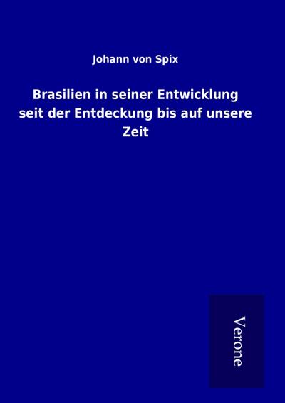 Brasilien in seiner Entwicklung seit der Entdeckung bis auf unsere Zeit - Johann von Spix