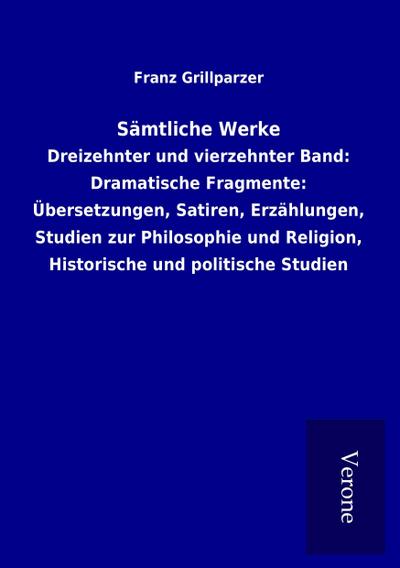 Sämtliche Werke : Dreizehnter und vierzehnter Band: Dramatische Fragmente: Übersetzungen, Satiren, Erzählungen, Studien zur Philosophie und Religion, Historische und politische Studien - Franz Grillparzer