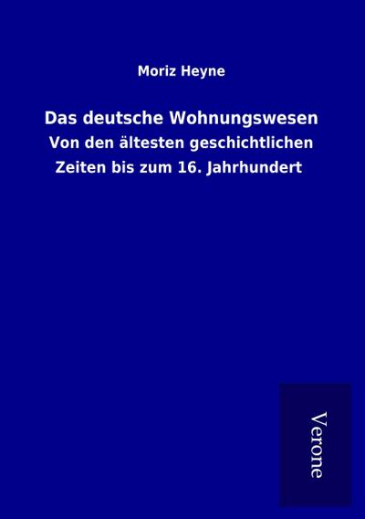 Das deutsche Wohnungswesen : Von den ältesten geschichtlichen Zeiten bis zum 16. Jahrhundert - Moriz Heyne