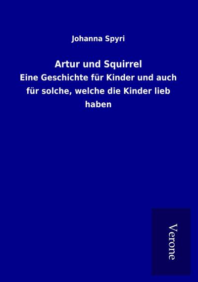 Artur und Squirrel : Eine Geschichte für Kinder und auch für solche, welche die Kinder lieb haben - Johanna Spyri