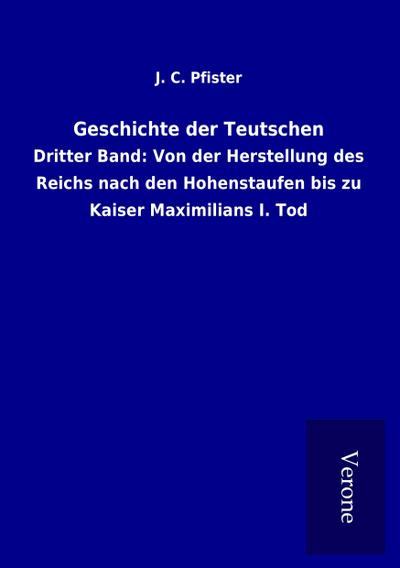 Geschichte der Teutschen : Dritter Band: Von der Herstellung des Reichs nach den Hohenstaufen bis zu Kaiser Maximilians I. Tod - J. C. Pfister