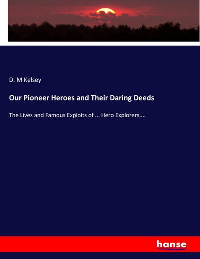 Our Pioneer Heroes and Their Daring Deeds : The Lives and Famous Exploits of . Hero Explorers. - D. M Kelsey