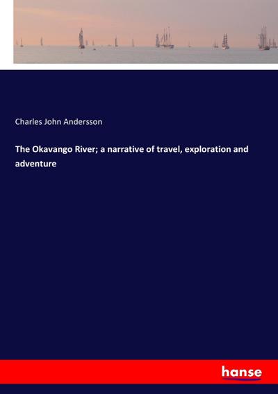 The Okavango River; a narrative of travel, exploration and adventure - Charles John Andersson