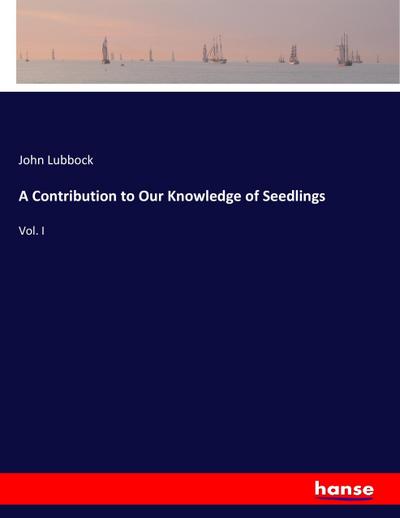 A Contribution to Our Knowledge of Seedlings : Vol. I - John Lubbock