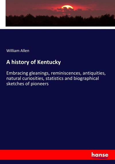 A history of Kentucky : Embracing gleanings, reminiscences, antiquities, natural curiosities, statistics and biographical sketches of pioneers - William Allen