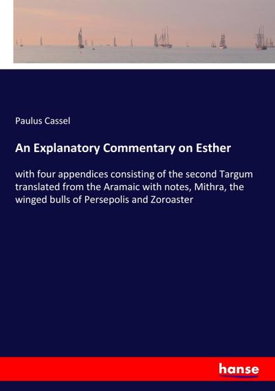 An Explanatory Commentary on Esther : with four appendices consisting of the second Targum translated from the Aramaic with notes, Mithra, the winged bulls of Persepolis and Zoroaster - Paulus Cassel