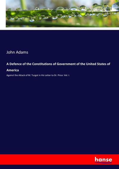 A Defence of the Constitutions of Government of the United States of America : Against the Attack of M. Turgot in His Letter to Dr. Price: Vol. I. - John Adams