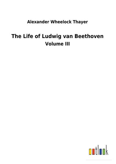 The Life of Ludwig van Beethoven : Volume III - Alexander Wheelock Thayer