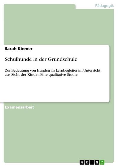 Schulhunde in der Grundschule : Zur Bedeutung von Hunden als Lernbegleiter im Unterricht aus Sicht der Kinder. Eine qualitative Studie - Sarah Kiemer