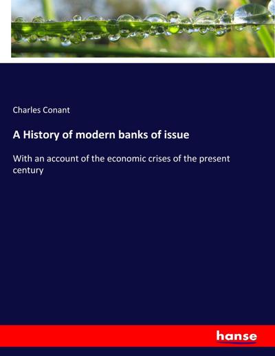 A History of modern banks of issue : With an account of the economic crises of the present century - Charles Conant