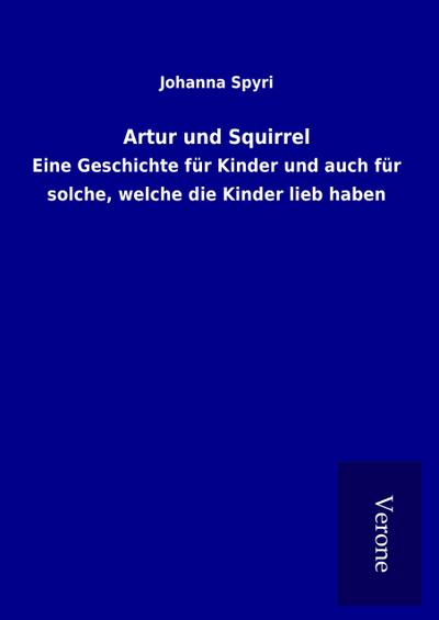 Artur und Squirrel : Eine Geschichte für Kinder und auch für solche, welche die Kinder lieb haben - Johanna Spyri