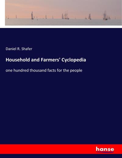 Household and Farmers' Cyclopedia : one hundred thousand facts for the people - Daniel R. Shafer